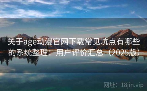 关于age动漫官网下载常见坑点有哪些的系统整理：用户评价汇总（2025版）