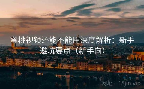 蜜桃视频还能不能用深度解析：新手避坑要点（新手向）