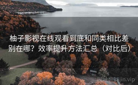 柚子影视在线观看到底和同类相比差别在哪？效率提升方法汇总（对比后）