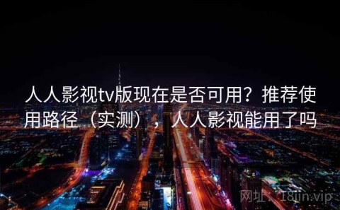 人人影视tv版现在是否可用？推荐使用路径（实测），人人影视能用了吗