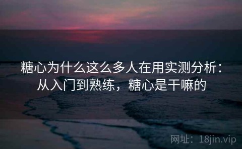 糖心为什么这么多人在用实测分析：从入门到熟练，糖心是干嘛的