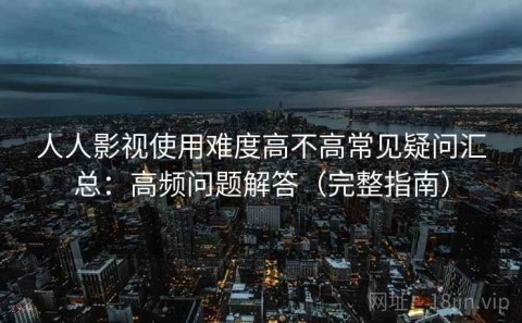 人人影视使用难度高不高常见疑问汇总：高频问题解答（完整指南）