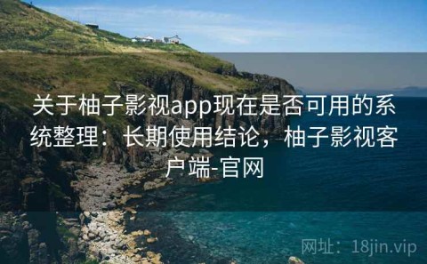 关于柚子影视app现在是否可用的系统整理：长期使用结论，柚子影视客户端-官网
