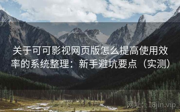 关于可可影视网页版怎么提高使用效率的系统整理：新手避坑要点（实测）