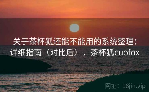 关于茶杯狐还能不能用的系统整理：详细指南（对比后），茶杯狐cuofox