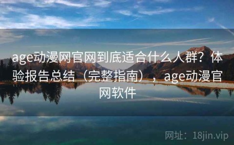 age动漫网官网到底适合什么人群？体验报告总结（完整指南），age动漫官网软件