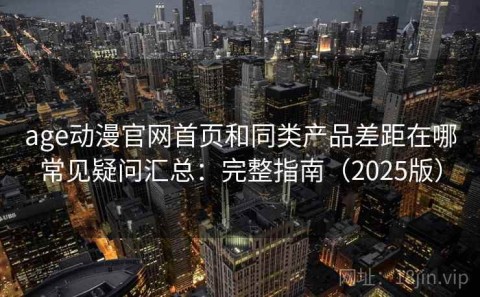 age动漫官网首页和同类产品差距在哪常见疑问汇总：完整指南（2025版）