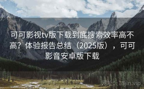 可可影视tv版下载到底搜索效率高不高？体验报告总结（2025版），可可影音安卓版下载