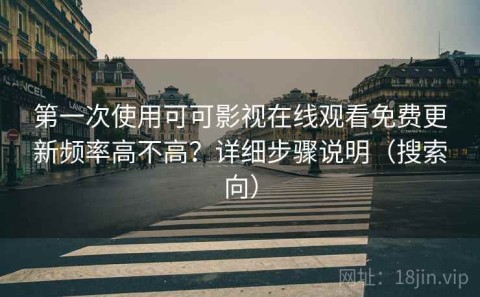 第一次使用可可影视在线观看免费更新频率高不高？详细步骤说明（搜索向）