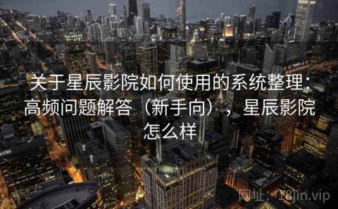 关于星辰影院如何使用的系统整理：高频问题解答（新手向），星辰影院怎么样