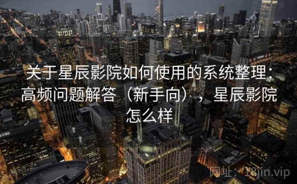 关于星辰影院如何使用的系统整理：高频问题解答（新手向），星辰影院怎么样