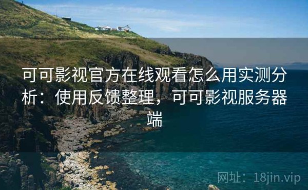 可可影视官方在线观看怎么用实测分析：使用反馈整理，可可影视服务器端