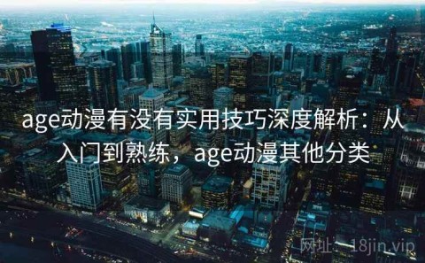 age动漫有没有实用技巧深度解析：从入门到熟练，age动漫其他分类