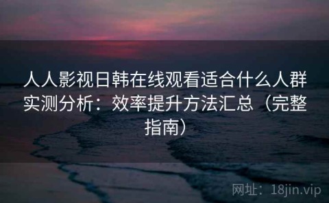 人人影视日韩在线观看适合什么人群实测分析：效率提升方法汇总（完整指南）
