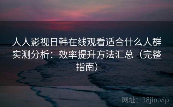 人人影视日韩在线观看适合什么人群实测分析：效率提升方法汇总（完整指南）