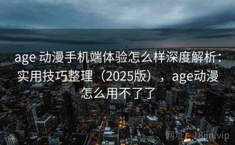 age 动漫手机端体验怎么样深度解析：实用技巧整理（2025版），age动漫怎么用不了了