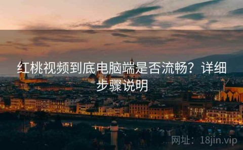红桃视频到底电脑端是否流畅？详细步骤说明