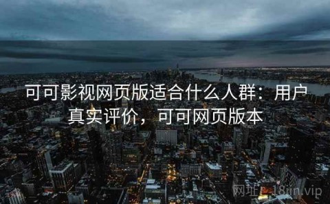 可可影视网页版适合什么人群：用户真实评价，可可网页版本