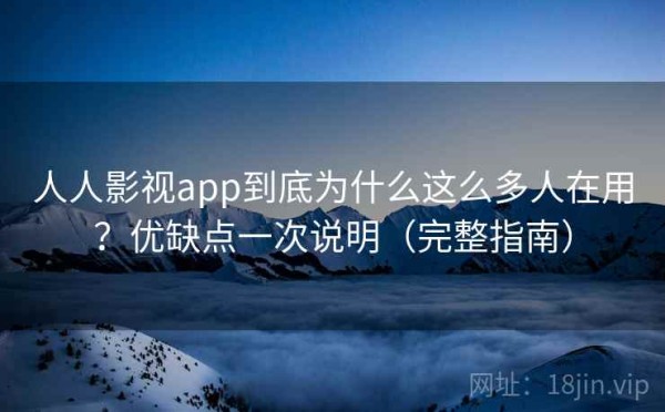 人人影视app到底为什么这么多人在用？优缺点一次说明（完整指南）