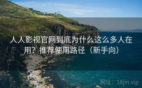 人人影视官网到底为什么这么多人在用？推荐使用路径（新手向）