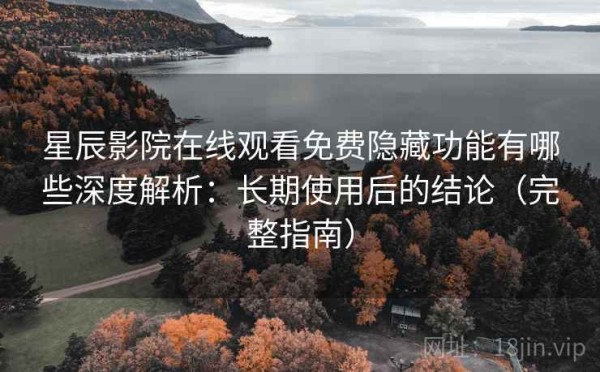 星辰影院在线观看免费隐藏功能有哪些深度解析：长期使用后的结论（完整指南）