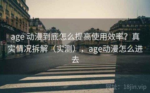 age 动漫到底怎么提高使用效率？真实情况拆解（实测），age动漫怎么进去