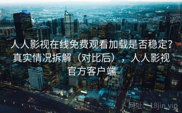 人人影视在线免费观看加载是否稳定？真实情况拆解（对比后），人人影视官方客户端