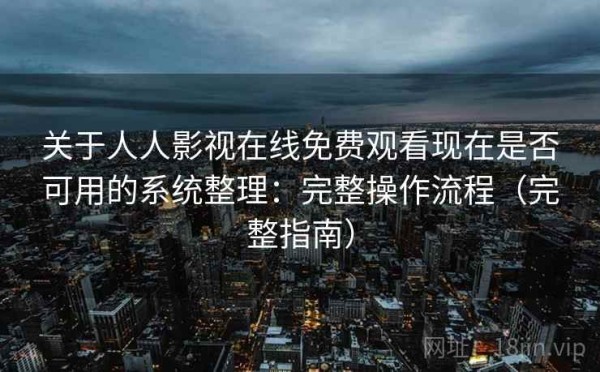 关于人人影视在线免费观看现在是否可用的系统整理：完整操作流程（完整指南）