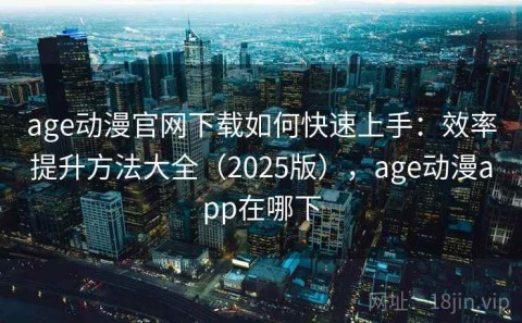 age动漫官网下载如何快速上手：效率提升方法大全（2025版），age动漫app在哪下