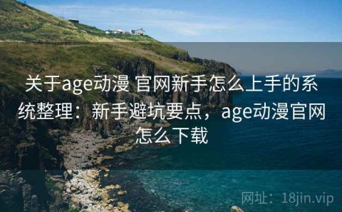 关于age动漫 官网新手怎么上手的系统整理：新手避坑要点，age动漫官网怎么下载