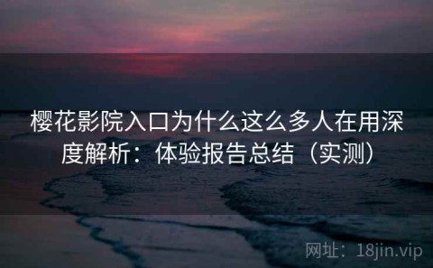 樱花影院入口为什么这么多人在用深度解析：体验报告总结（实测）