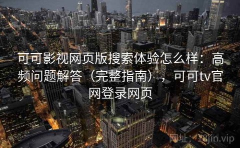可可影视网页版搜索体验怎么样：高频问题解答（完整指南），可可tv官网登录网页