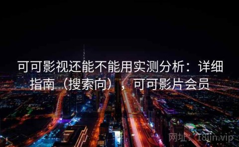 可可影视还能不能用实测分析：详细指南（搜索向），可可影片会员