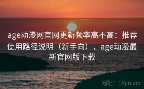 age动漫网官网更新频率高不高：推荐使用路径说明（新手向），age动漫最新官网版下载