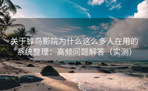 关于蜂鸟影院为什么这么多人在用的系统整理：高频问题解答（实测）