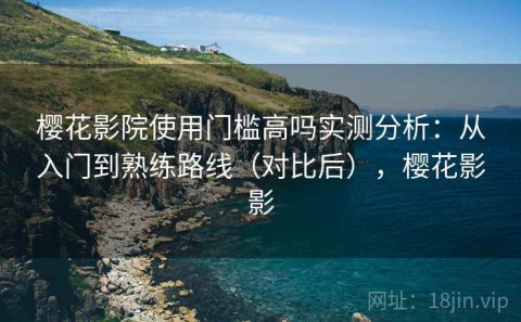 樱花影院使用门槛高吗实测分析：从入门到熟练路线（对比后），樱花影影