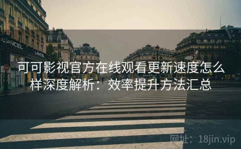 可可影视官方在线观看更新速度怎么样深度解析：效率提升方法汇总