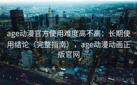 age动漫官方使用难度高不高：长期使用结论（完整指南），age动漫动画正版官网