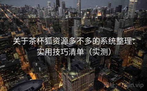 关于茶杯狐资源多不多的系统整理：实用技巧清单（实测）
