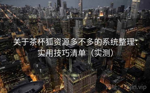 关于茶杯狐资源多不多的系统整理：实用技巧清单（实测）