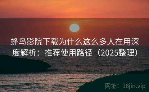 蜂鸟影院下载为什么这么多人在用深度解析：推荐使用路径（2025整理）