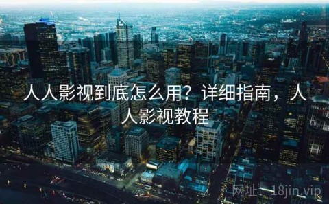 人人影视到底怎么用？详细指南，人人影视教程