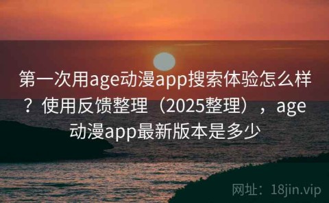 第一次用age动漫app搜索体验怎么样？使用反馈整理（2025整理），age动漫app最新版本是多少