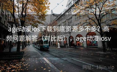 age动漫ios下载到底资源多不多？高频问题解答（对比后），age动漫iosv1