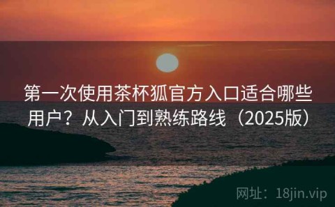 第一次使用茶杯狐官方入口适合哪些用户？从入门到熟练路线（2025版）