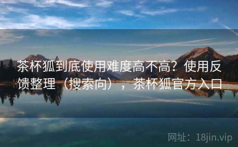 茶杯狐到底使用难度高不高？使用反馈整理（搜索向），茶杯狐官方入口