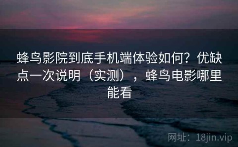蜂鸟影院到底手机端体验如何？优缺点一次说明（实测），蜂鸟电影哪里能看