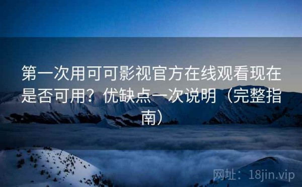 第一次用可可影视官方在线观看现在是否可用？优缺点一次说明（完整指南）