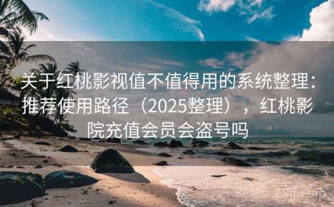 关于红桃影视值不值得用的系统整理：推荐使用路径（2025整理），红桃影院充值会员会盗号吗