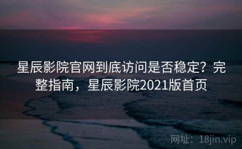 星辰影院官网到底访问是否稳定？完整指南，星辰影院2021版首页